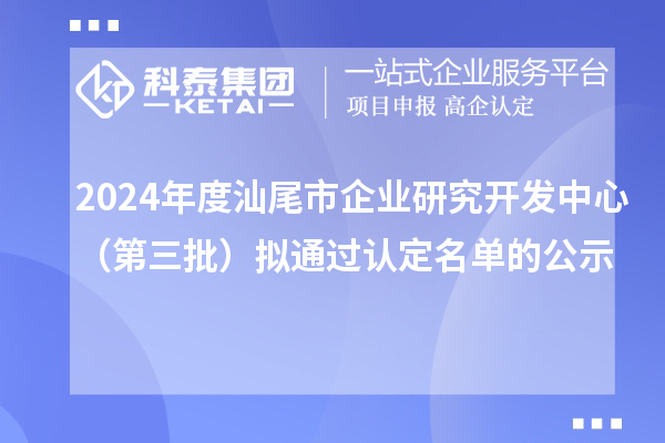 2024年度汕尾市企業研究開發中心（第三批）擬通過認定名單的公示