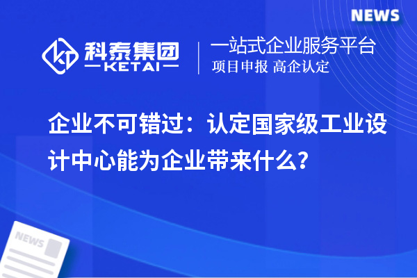 企業(yè)不可錯過：認(rèn)定國家級工業(yè)設(shè)計(jì)中心能為企業(yè)帶來什么？