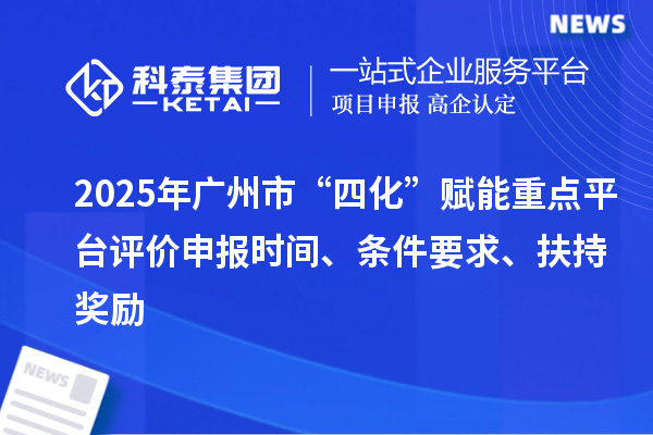 2025年廣州市“四化”賦能重點平臺評價申報時間、條件要求、扶持獎勵