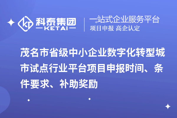 茂名市省級中小企業數字化轉型城市試點行業平臺項目申報時間、條件要求、補助獎勵