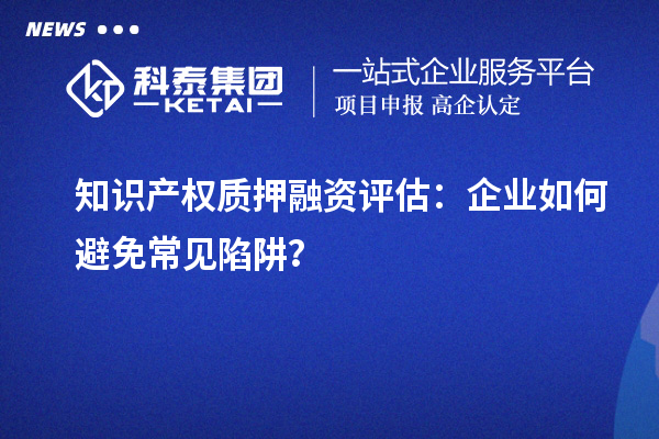 知識產(chǎn)權質(zhì)押融資評估:企業(yè)如何避免常見陷阱?