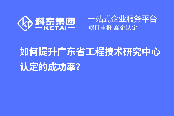 如何提升廣東<a href=http://m.duckwijs.com/fuwu/gongchengzhongxin.html target=_blank class=infotextkey>省工程技術(shù)研究中心認(rèn)定</a>的成功率？
