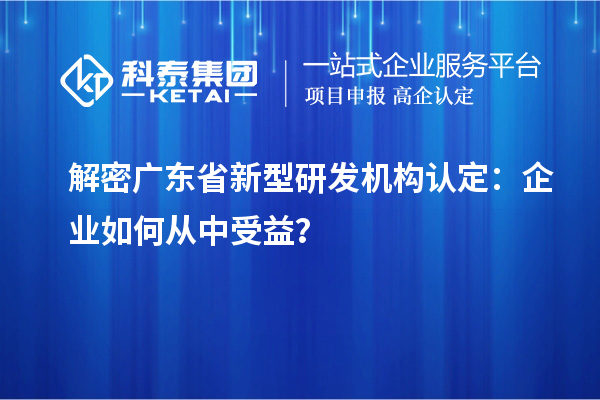 解密廣東省新型研發機構認定：企業如何從中受益？