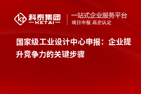 國家級工業(yè)設(shè)計(jì)中心申報：企業(yè)提升競爭力的關(guān)鍵步驟