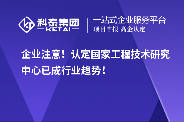 企業注意！認定國家工程技術研究中心已成行業趨勢！