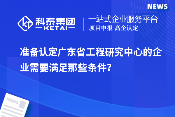 準備認定廣東省工程研究中心的企業需要滿足那些條件？