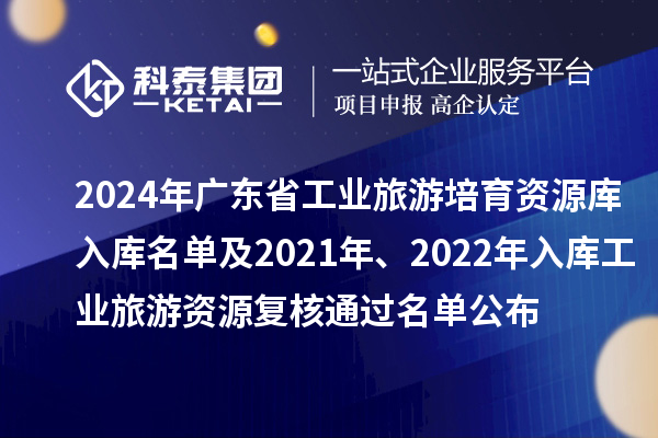 2024年廣東省工業(yè)旅游培育資源庫入庫名單及2021年、2022年入庫工業(yè)旅游資源復核通過名單公布