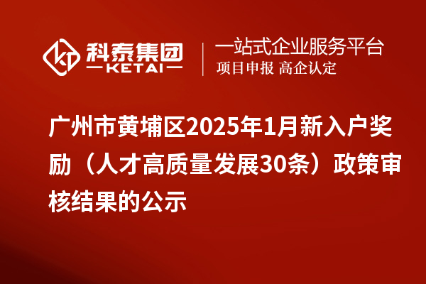 廣州市黃埔區2025年1月新入戶獎勵（人才高質量發展30條）政策審核結果的公示