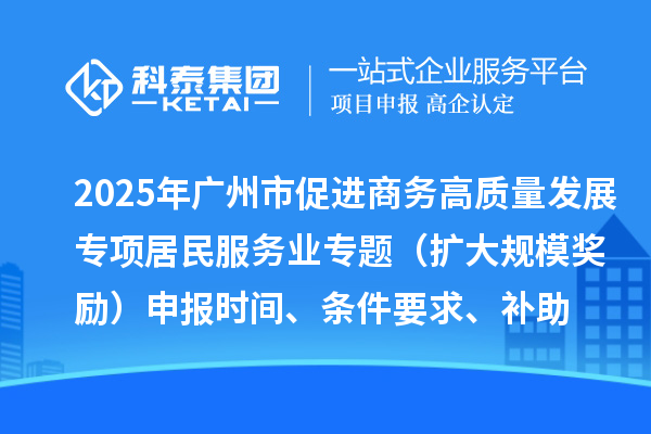 2025年廣州市促進商務高質量發展專項資金居民服務業專題（擴大規模獎勵）申報時間、條件要求、補助獎勵