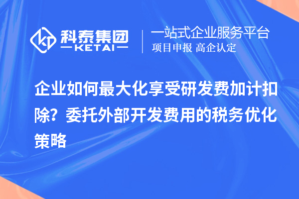 企業(yè)如何最大化享受研發(fā)費加計扣除？委托外部開發(fā)費用的稅務優(yōu)化策略