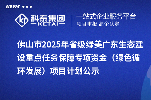 佛山市2025年省級綠美廣東生態建設重點任務保障專項資金（綠色循環發展）項目計劃公示