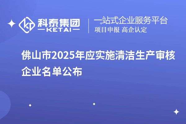 佛山市2025年應實施清潔生產審核企業名單公布
