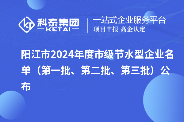 陽江市2024年度市級(jí)節(jié)水型企業(yè)名單（第一批、第二批、第三批）公布