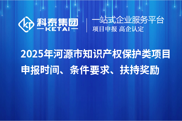 2025年河源市知識產(chǎn)權(quán)保護(hù)類項目申報時間、條件要求、扶持獎勵