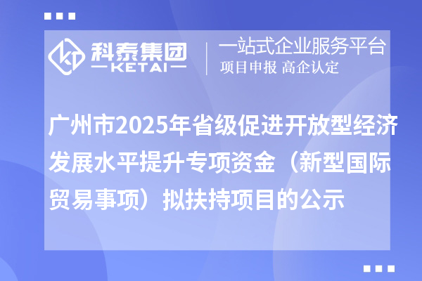 廣州市2025年省級促進開放型經濟發展水平提升專項資金（新型國際貿易事項）擬扶持項目的公示