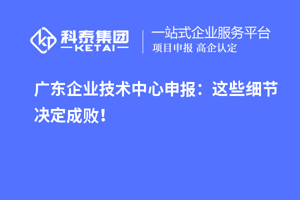 廣東企業技術中心申報：這些細節決定成敗！