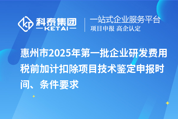 惠州市2025年第一批企業研發費用稅前加計扣除項目技術鑒定申報時間、條件要求