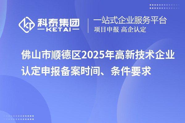 佛山市順德區2025年高新技術企業認定申報備案時間、條件要求