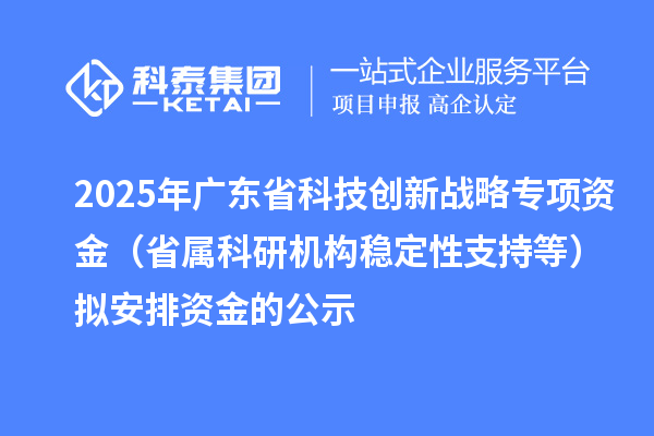 2025年廣東省科技創新戰略專項資金(省屬科研機構穩定性支持等)擬安排資金的公示