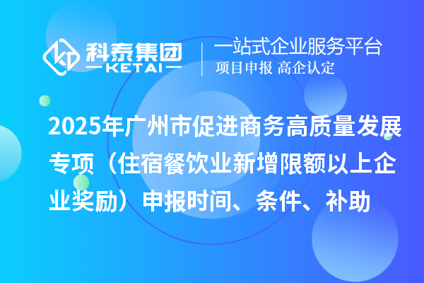 2025年廣州市促進(jìn)商務(wù)高質(zhì)量發(fā)展專項(xiàng)資金零售與消費(fèi)促進(jìn)專題（住宿餐飲業(yè)新增限額以上企業(yè)獎勵）申報時間、條件、補(bǔ)助