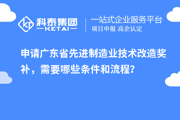 申請廣東省先進制造業(yè)技術改造獎補，需要哪些條件和流程？