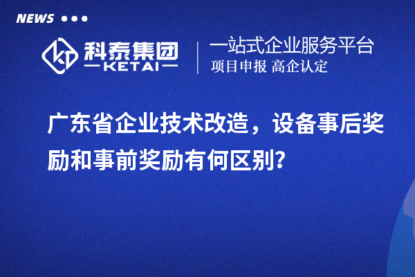 廣東省企業技術改造，設備事后獎勵和事前獎勵有何區別？