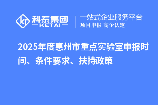 2025年度惠州市重點實驗室申報時間、條件要求、扶持政策