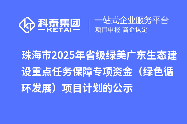 珠海市2025年省級綠美廣東生態建設重點任務保障專項資金（綠色循環發展）項目計劃的公示