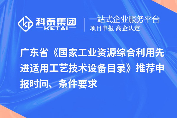 廣東省《國家工業資源綜合利用先進適用工藝技術設備目錄》推薦申報時間、條件要求