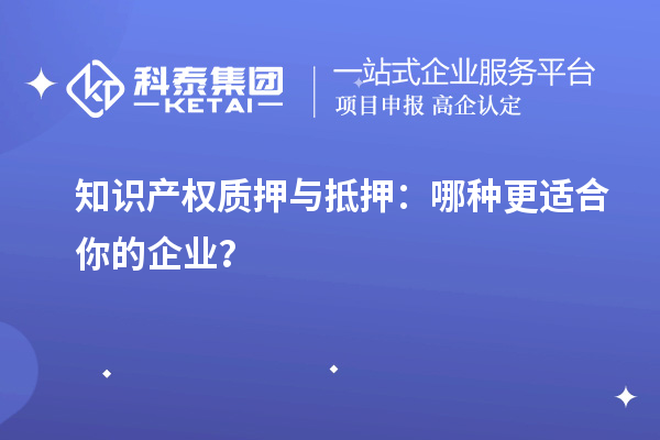 知識產(chǎn)權質(zhì)押與抵押:哪種更適合你的企業(yè)?