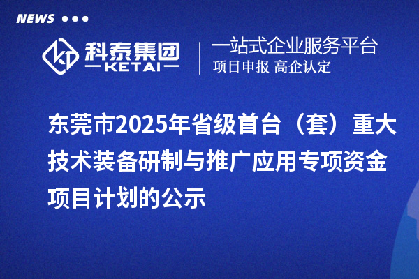 東莞市2025年省級首臺（套）重大技術裝備研制與推廣應用專項資金項目計劃的公示