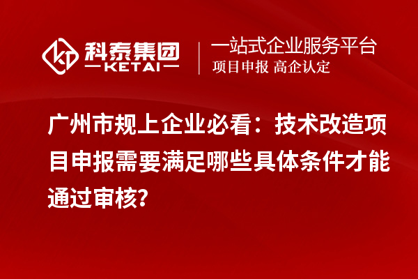 廣州市規上企業必看：技術改造項目申報需要滿足哪些具體條件才能通過審核？
