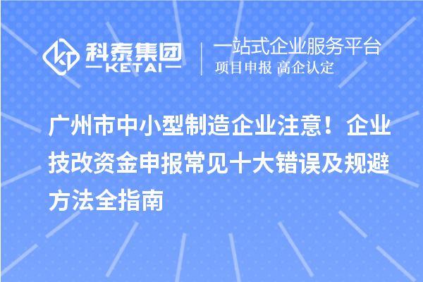 廣州市中小型制造企業注意!企業技改資金申報常見十大錯誤及規避方法全指南