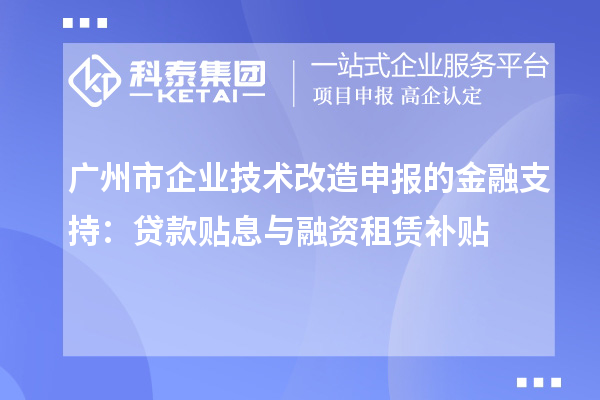 廣州市企業技術改造申報的金融支持:貸款貼息與融資租賃補貼