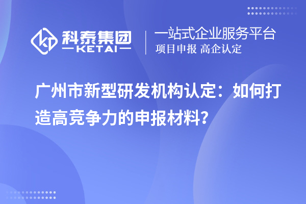 廣州市新型研發機構認定：如何打造高競爭力的申報材料？