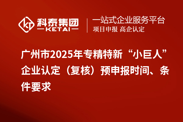 廣州市2025年專精特新“小巨人”企業認定（復核）預申報時間、條件要求