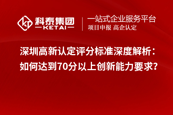 深圳高新認定評分標準深度解析：如何達到70分以上創新能力要求？