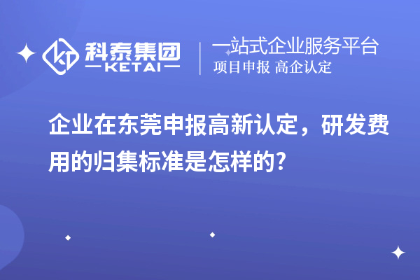 企業在東莞申報高新認定，研發費用的歸集標準是怎樣的?