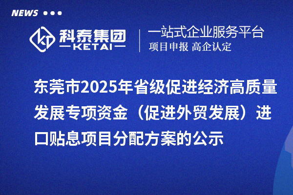 東莞市2025年省級(jí)促進(jìn)經(jīng)濟(jì)高質(zhì)量發(fā)展專項(xiàng)資金(促進(jìn)外貿(mào)發(fā)展)進(jìn)口貼息項(xiàng)目分配方案的公示
