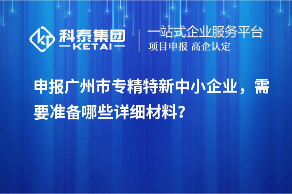 申報<a href=http://m.duckwijs.com/guangzhou/ target=_blank class=infotextkey>廣州市專精特新</a>中小企業(yè)，需要準備哪些詳細材料？