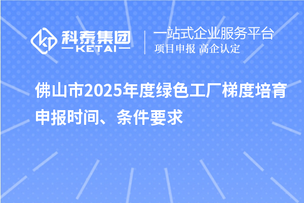 佛山市2025年度綠色工廠梯度培育申報時間、條件要求