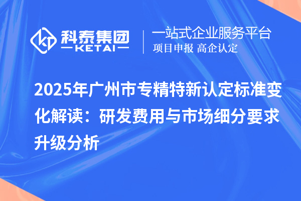 2025年<a href=http://m.duckwijs.com/guangzhou/ target=_blank class=infotextkey>廣州市專精特新</a>認定標準變化解讀：研發費用與市場細分要求升級分析