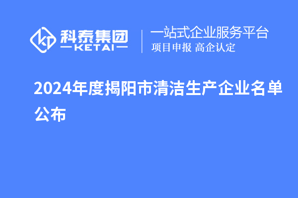 2024年度揭陽市<a href=http://m.duckwijs.com/fuwu/qingjieshengchan.html target=_blank class=infotextkey>清潔生產(chǎn)企業(yè)</a>名單公布