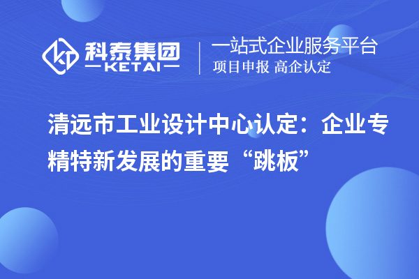 清遠市工業(yè)設計中心認定：企業(yè)專精特新發(fā)展的重要“跳板”