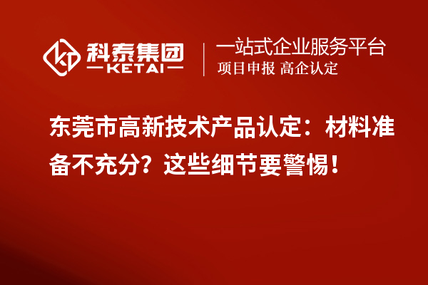 東莞市高新技術(shù)產(chǎn)品認(rèn)定：材料準(zhǔn)備不充分？這些細(xì)節(jié)要警惕！