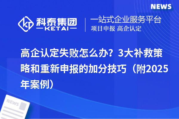 高企認定失敗怎么辦？3大補救策略和重新申報的加分技巧（附2025年案例）
