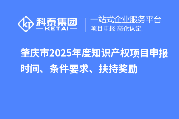 肇慶市2025年度知識產權項目申報時間、條件要求、扶持獎勵