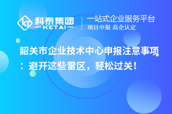 韶關市企業技術中心申報注意事項：避開這些雷區，輕松過關！