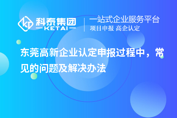 東莞高新企業認定申報過程中，常見的問題及解決辦法
