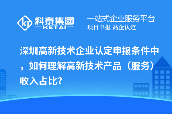 深圳高新技術(shù)企業(yè)認(rèn)定申報(bào)條件中，如何理解高新技術(shù)產(chǎn)品（服務(wù)）收入占比？